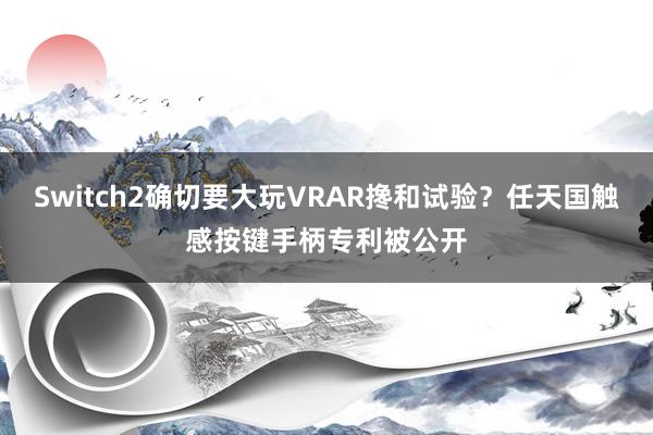 Switch2确切要大玩VRAR搀和试验？任天国触感按键手柄专利被公开