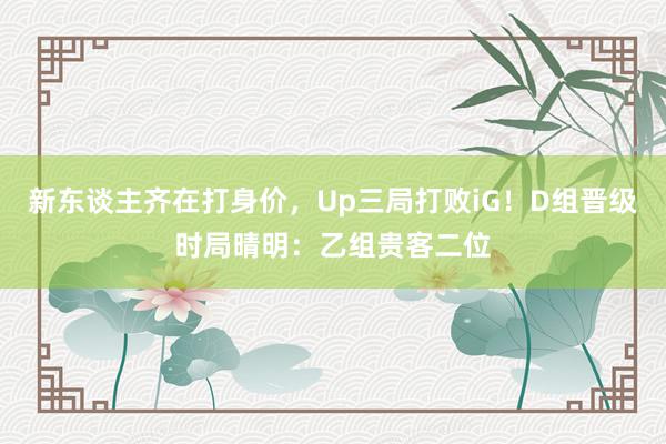 新东谈主齐在打身价，Up三局打败iG！D组晋级时局晴明：乙组贵客二位