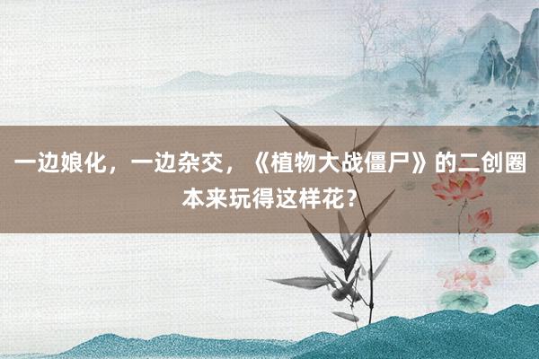 一边娘化，一边杂交，《植物大战僵尸》的二创圈本来玩得这样花？