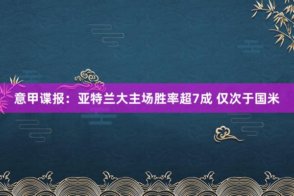 意甲谍报：亚特兰大主场胜率超7成 仅次于国米