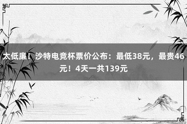 太低廉！沙特电竞杯票价公布：最低38元，最贵46元！4天一共139元