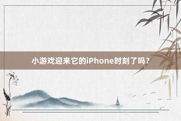 小游戏迎来它的iPhone时刻了吗？