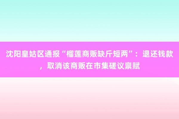 沈阳皇姑区通报“榴莲商贩缺斤短两”：退还钱款，取消该商贩在市集磋议禀赋