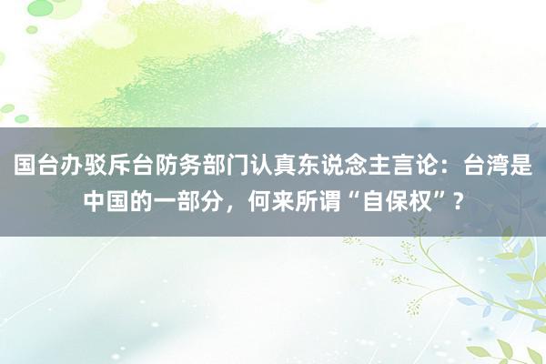 国台办驳斥台防务部门认真东说念主言论：台湾是中国的一部分，何来所谓“自保权”？