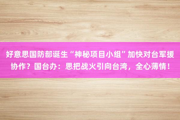 好意思国防部诞生“神秘项目小组”加快对台军援协作？国台办：思把战火引向台湾，全心薄情！