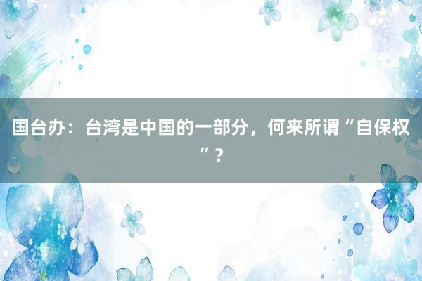 国台办：台湾是中国的一部分，何来所谓“自保权”？