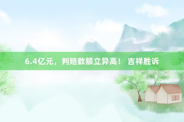 6.4亿元，判赔数额立异高！ 吉祥胜诉