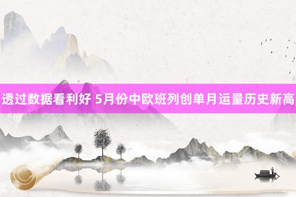 透过数据看利好 5月份中欧班列创单月运量历史新高