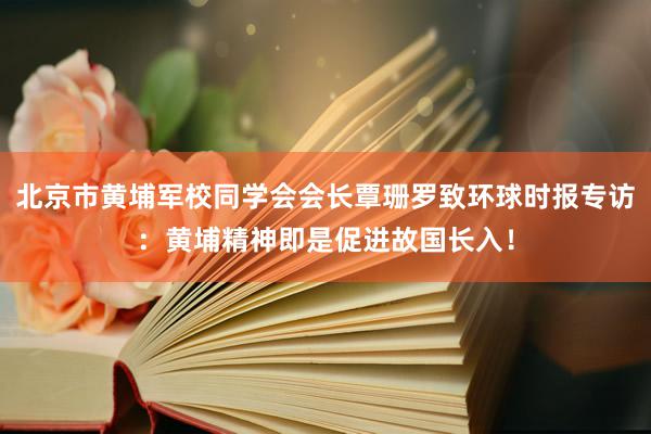 北京市黄埔军校同学会会长覃珊罗致环球时报专访：黄埔精神即是促进故国长入！