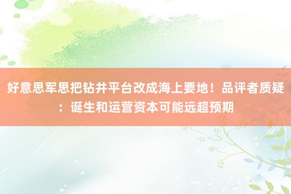 好意思军思把钻井平台改成海上要地！品评者质疑：诞生和运营资本可能远超预期