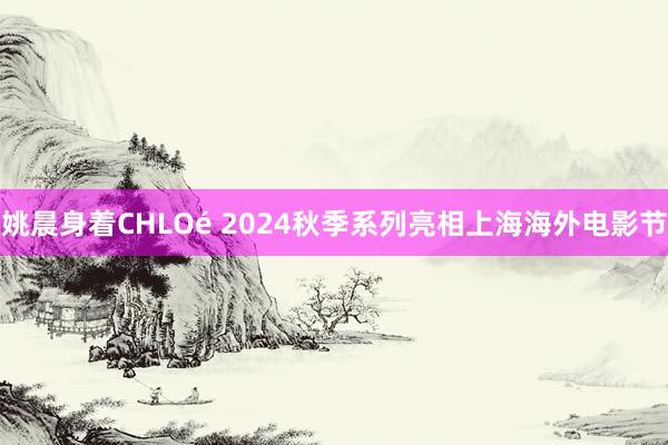 姚晨身着CHLOé 2024秋季系列亮相上海海外电影节