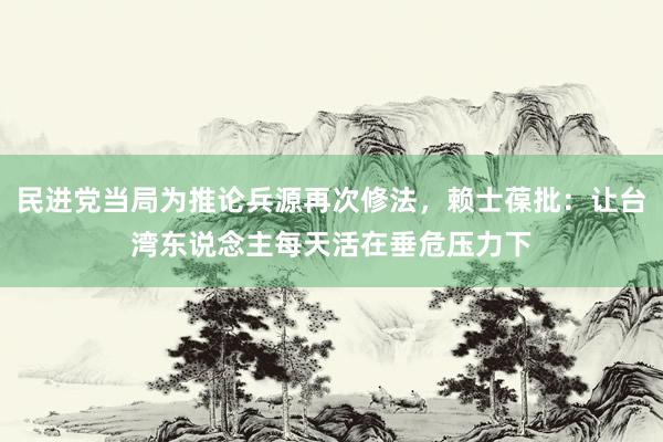 民进党当局为推论兵源再次修法，赖士葆批：让台湾东说念主每天活在垂危压力下