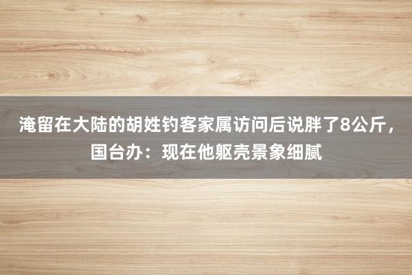 淹留在大陆的胡姓钓客家属访问后说胖了8公斤，国台办：现在他躯壳景象细腻