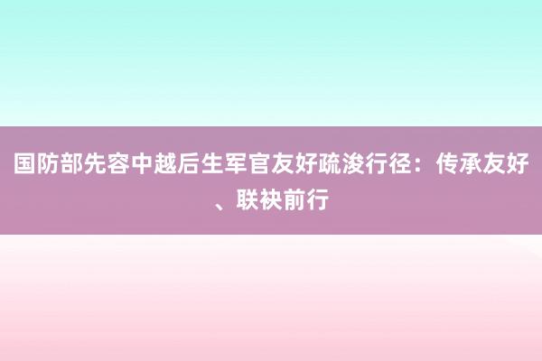 国防部先容中越后生军官友好疏浚行径：传承友好、联袂前行