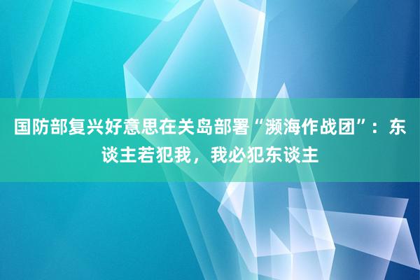 国防部复兴好意思在关岛部署“濒海作战团”：东谈主若犯我，我必犯东谈主