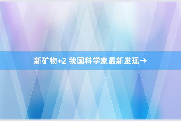 新矿物+2 我国科学家最新发现→