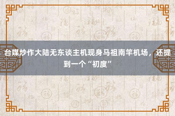 台媒炒作大陆无东谈主机现身马祖南竿机场，还提到一个“初度”