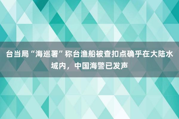 台当局“海巡署”称台渔船被查扣点确乎在大陆水域内，中国海警已发声