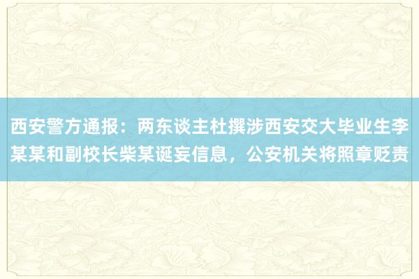 西安警方通报：两东谈主杜撰涉西安交大毕业生李某某和副校长柴某诞妄信息，公安机关将照章贬责