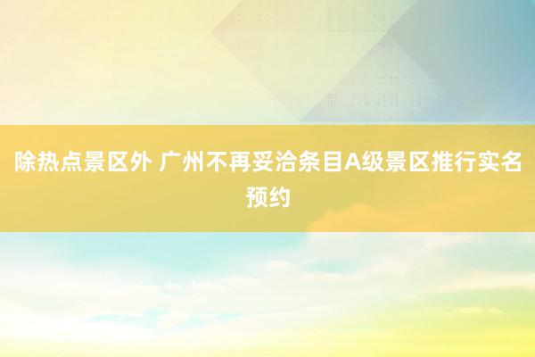 除热点景区外 广州不再妥洽条目A级景区推行实名预约