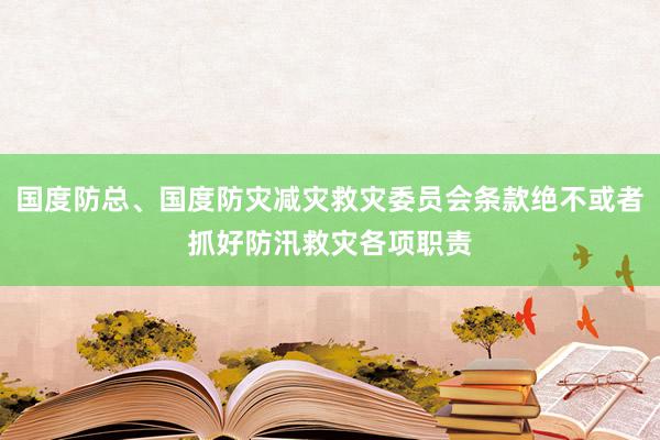 国度防总、国度防灾减灾救灾委员会条款绝不或者抓好防汛救灾各项职责