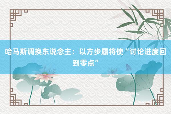 哈马斯调换东说念主：以方步履将使“讨论进度回到零点”