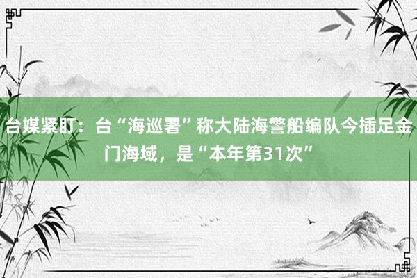 台媒紧盯：台“海巡署”称大陆海警船编队今插足金门海域，是“本年第31次”