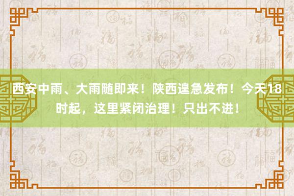 西安中雨、大雨随即来！陕西遑急发布！今天18时起，这里紧闭治理！只出不进！