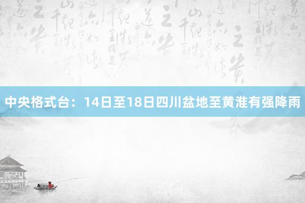 中央格式台：14日至18日四川盆地至黄淮有强降雨