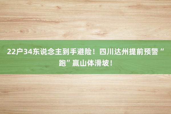 22户34东说念主到手避险！四川达州提前预警“跑”赢山体滑坡！