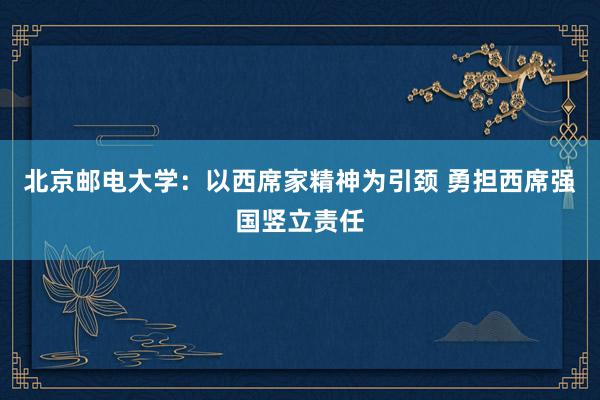 北京邮电大学：以西席家精神为引颈 勇担西席强国竖立责任