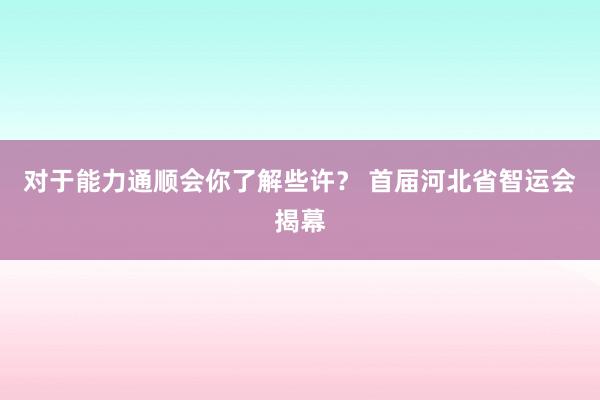 对于能力通顺会你了解些许？ 首届河北省智运会揭幕