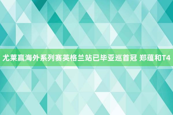 尤莱赢海外系列赛英格兰站已毕亚巡首冠 郑蕴和T4