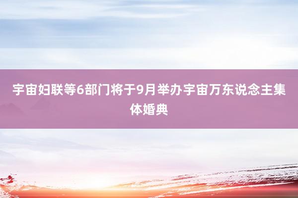 宇宙妇联等6部门将于9月举办宇宙万东说念主集体婚典