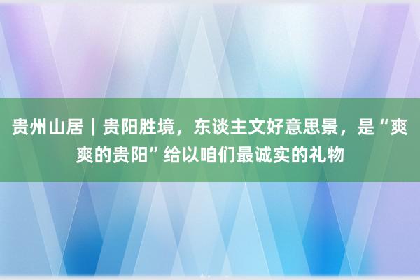 贵州山居｜贵阳胜境，东谈主文好意思景，是“爽爽的贵阳”给以咱们最诚实的礼物