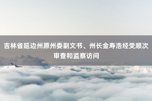 吉林省延边州原州委副文书、州长金寿浩经受顺次审查和监察访问