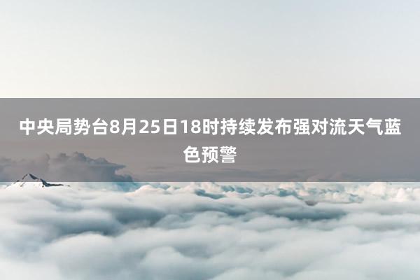 中央局势台8月25日18时持续发布强对流天气蓝色预警