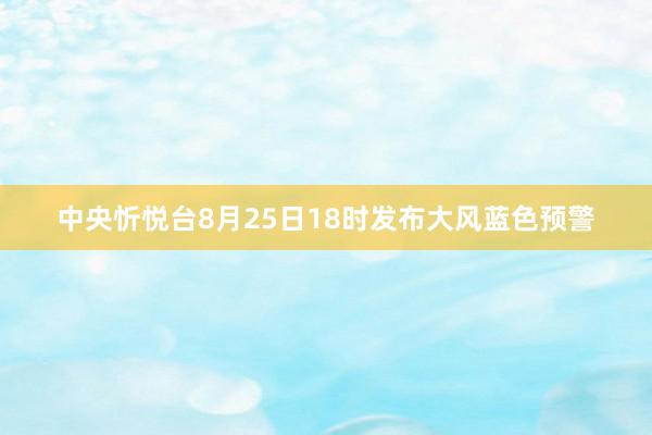 中央忻悦台8月25日18时发布大风蓝色预警