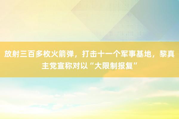 放射三百多枚火箭弹，打击十一个军事基地，黎真主党宣称对以“大限制报复”