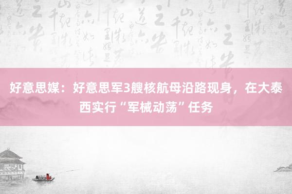 好意思媒：好意思军3艘核航母沿路现身，在大泰西实行“军械动荡”任务