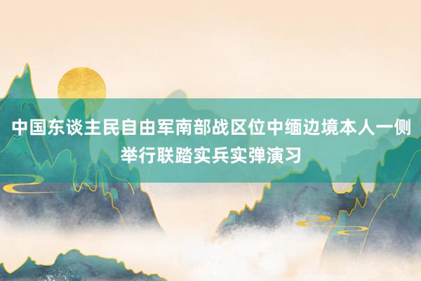 中国东谈主民自由军南部战区位中缅边境本人一侧举行联踏实兵实弹演习