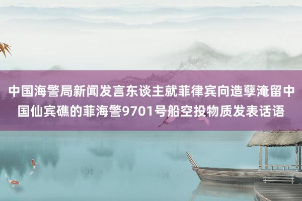 中国海警局新闻发言东谈主就菲律宾向造孽淹留中国仙宾礁的菲海警9701号船空投物质发表话语