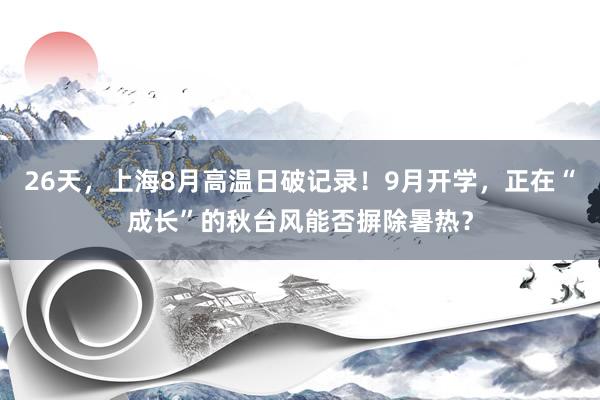 26天，上海8月高温日破记录！9月开学，正在“成长”的秋台风能否摒除暑热？