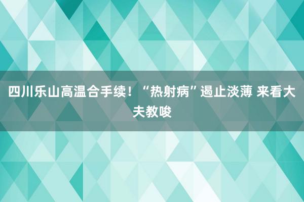 四川乐山高温合手续！“热射病”遏止淡薄 来看大夫教唆