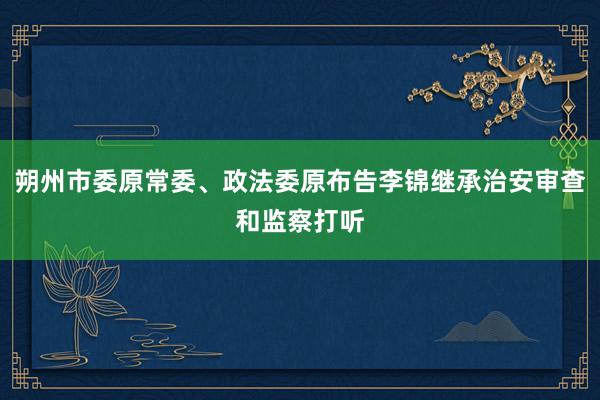 朔州市委原常委、政法委原布告李锦继承治安审查和监察打听