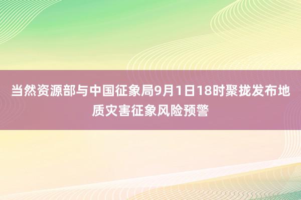 当然资源部与中国征象局9月1日18时聚拢发布地质灾害征象风险预警