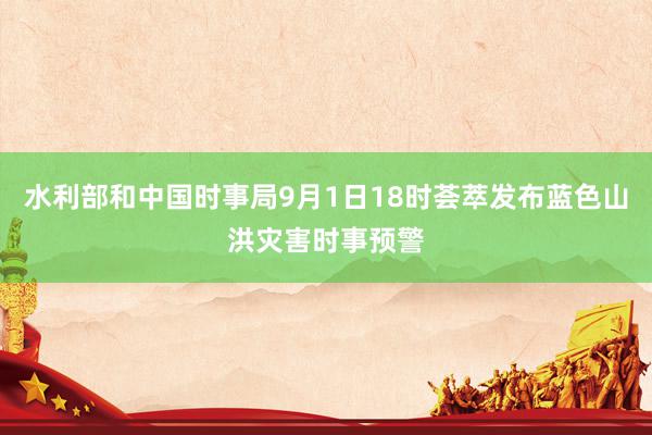 水利部和中国时事局9月1日18时荟萃发布蓝色山洪灾害时事预警