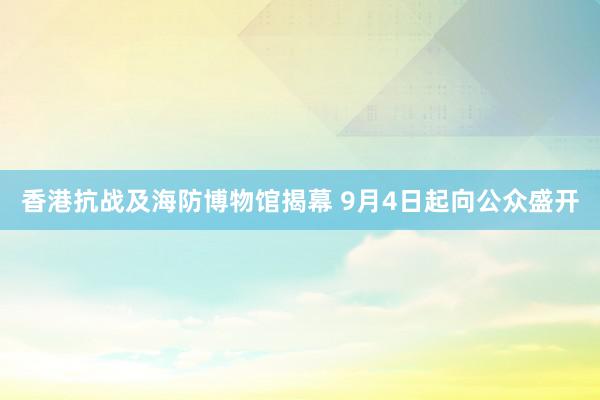 香港抗战及海防博物馆揭幕 9月4日起向公众盛开