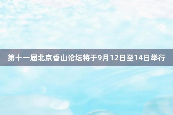 第十一届北京香山论坛将于9月12日至14日举行