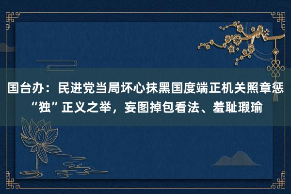 国台办：民进党当局坏心抹黑国度端正机关照章惩“独”正义之举，妄图掉包看法、羞耻瑕瑜